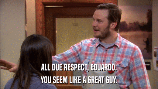 ALL DUE RESPECT, EDUARDO. YOU SEEM LIKE A GREAT GUY. 