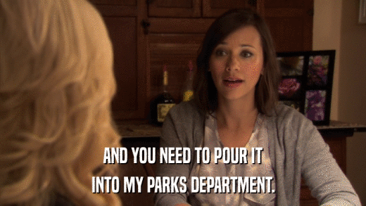 AND YOU NEED TO POUR IT INTO MY PARKS DEPARTMENT. 
