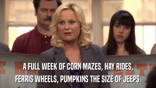 A FULL WEEK OF CORN MAZES, HAY RIDES, FERRIS WHEELS, PUMPKINS THE SIZE OF JEEPS. 