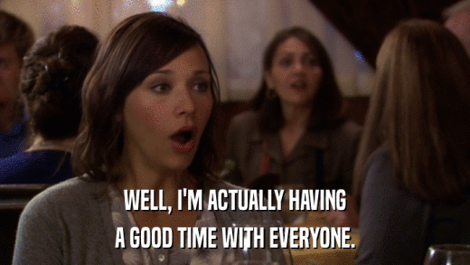 WELL, I'M ACTUALLY HAVING A GOOD TIME WITH EVERYONE. 