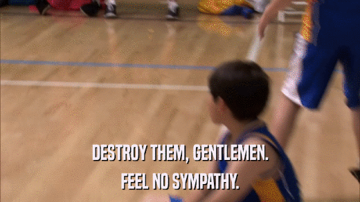 DESTROY THEM, GENTLEMEN. FEEL NO SYMPATHY. 