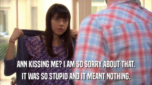 ANN KISSING ME? I AM SO SORRY ABOUT THAT. IT WAS SO STUPID AND IT MEANT NOTHING. 