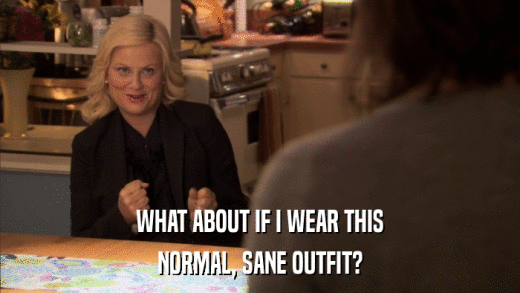 WHAT ABOUT IF I WEAR THIS NORMAL, SANE OUTFIT? 