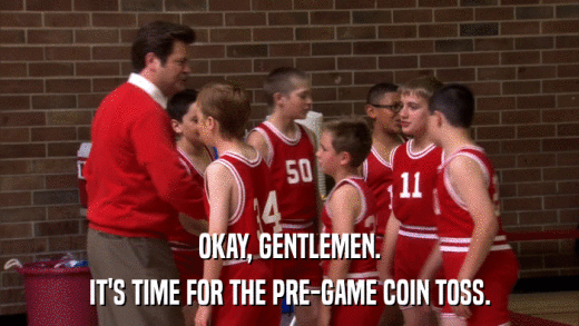 OKAY, GENTLEMEN. IT'S TIME FOR THE PRE-GAME COIN TOSS. 