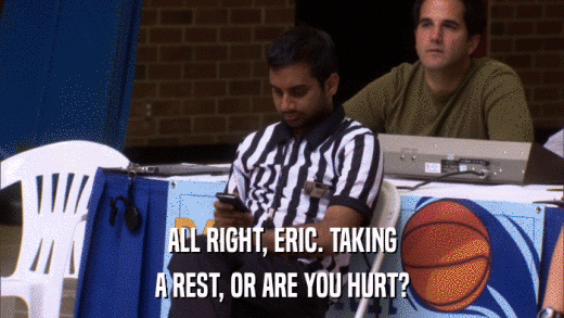ALL RIGHT, ERIC. TAKING A REST, OR ARE YOU HURT? 
