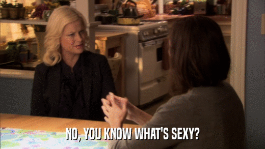 NO, YOU KNOW WHAT'S SEXY?  