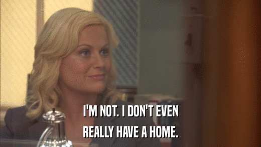 I'M NOT. I DON'T EVEN REALLY HAVE A HOME. 
