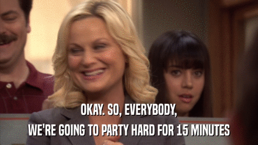 OKAY. SO, EVERYBODY, WE'RE GOING TO PARTY HARD FOR 15 MINUTES 