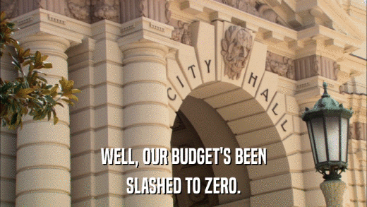 WELL, OUR BUDGET'S BEEN SLASHED TO ZERO. 