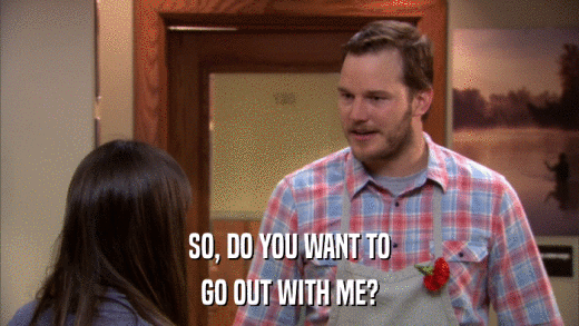 SO, DO YOU WANT TO GO OUT WITH ME? 