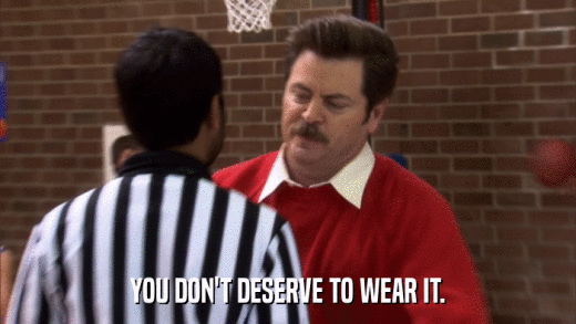 YOU DON'T DESERVE TO WEAR IT.  