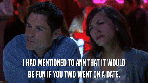 I HAD MENTIONED TO ANN THAT IT WOULD BE FUN IF YOU TWO WENT ON A DATE. 