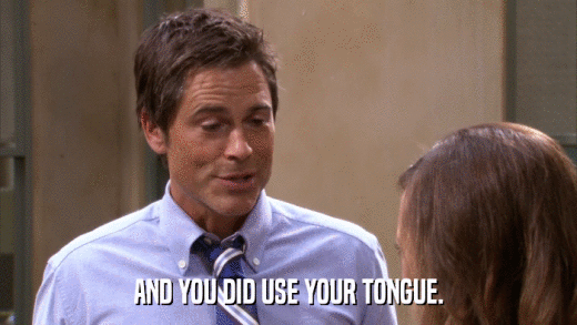 AND YOU DID USE YOUR TONGUE.  