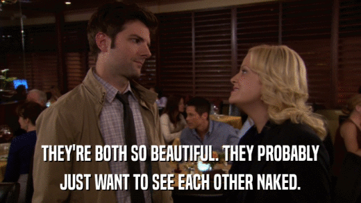 THEY'RE BOTH SO BEAUTIFUL. THEY PROBABLY JUST WANT TO SEE EACH OTHER NAKED. 