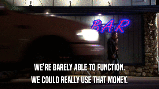 WE'RE BARELY ABLE TO FUNCTION. WE COULD REALLY USE THAT MONEY. 