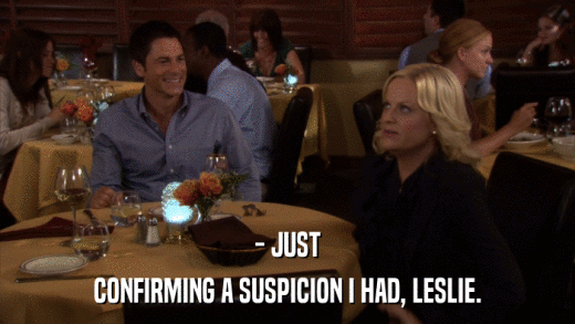 - JUST CONFIRMING A SUSPICION I HAD, LESLIE. 