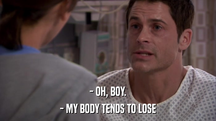 - OH, BOY. - MY BODY TENDS TO LOSE 