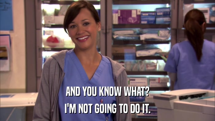 AND YOU KNOW WHAT? I'M NOT GOING TO DO IT. 