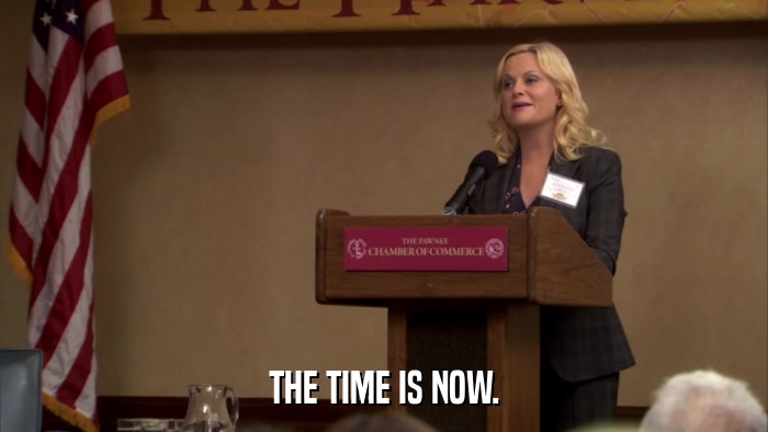 THE TIME IS NOW.  
