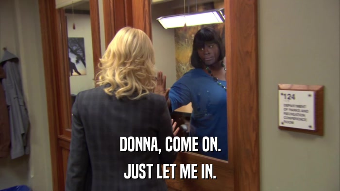 DONNA, COME ON. JUST LET ME IN. 