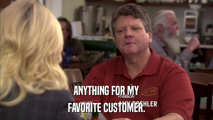 ANYTHING FOR MY FAVORITE CUSTOMER. 