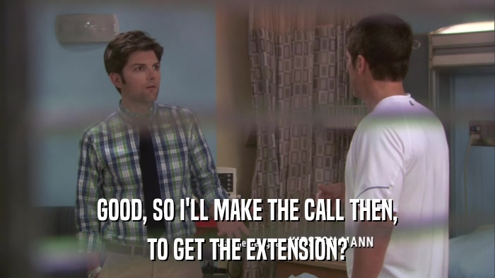 GOOD, SO I'LL MAKE THE CALL THEN, TO GET THE EXTENSION? 