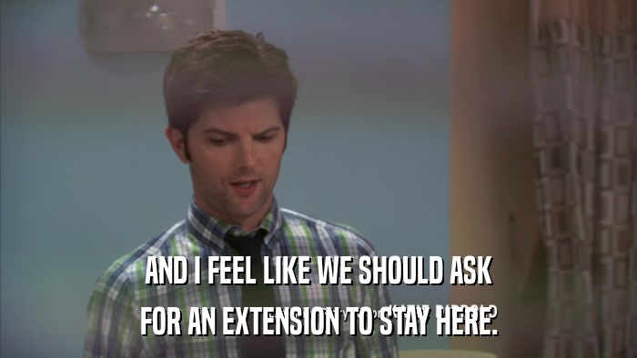 AND I FEEL LIKE WE SHOULD ASK FOR AN EXTENSION TO STAY HERE. 