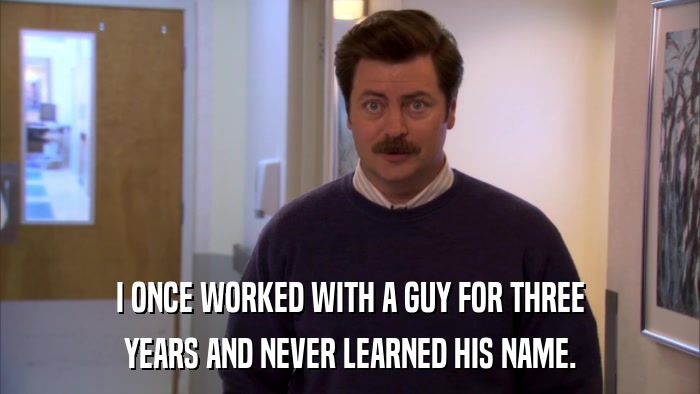 I ONCE WORKED WITH A GUY FOR THREE YEARS AND NEVER LEARNED HIS NAME. 