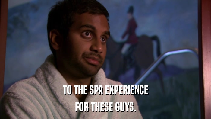 TO THE SPA EXPERIENCE FOR THESE GUYS. 