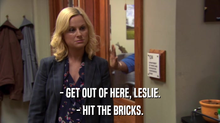 - GET OUT OF HERE, LESLIE. - HIT THE BRICKS. 