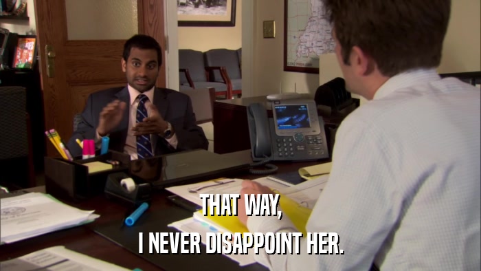 THAT WAY, I NEVER DISAPPOINT HER. 