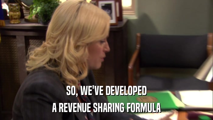 SO, WE'VE DEVELOPED A REVENUE SHARING FORMULA 