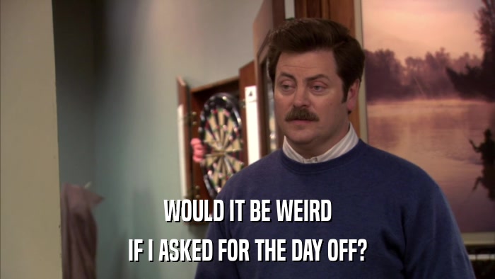 WOULD IT BE WEIRD IF I ASKED FOR THE DAY OFF? 