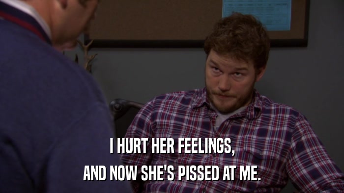 I HURT HER FEELINGS, AND NOW SHE'S PISSED AT ME. 