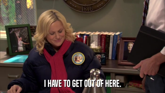 I HAVE TO GET OUT OF HERE.  