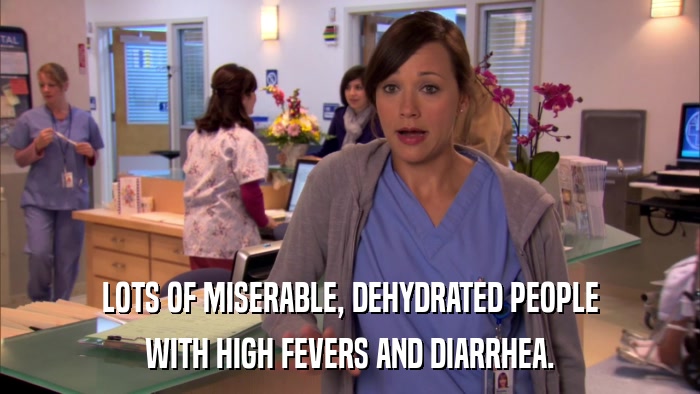 LOTS OF MISERABLE, DEHYDRATED PEOPLE WITH HIGH FEVERS AND DIARRHEA. 