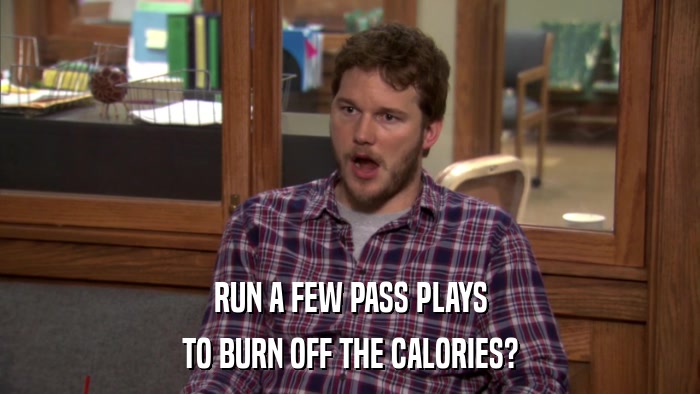 RUN A FEW PASS PLAYS TO BURN OFF THE CALORIES? 