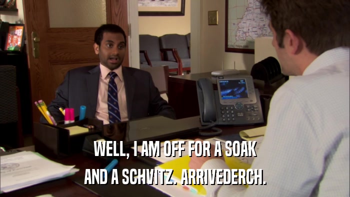WELL, I AM OFF FOR A SOAK AND A SCHVITZ. ARRIVEDERCH. 