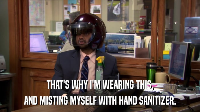 THAT'S WHY I'M WEARING THIS, AND MISTING MYSELF WITH HAND SANITIZER. 