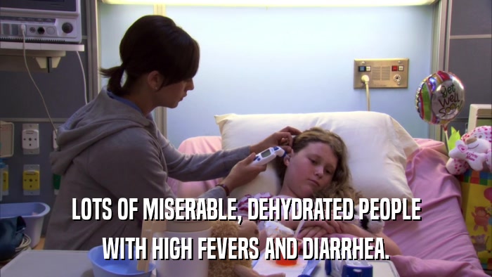 LOTS OF MISERABLE, DEHYDRATED PEOPLE WITH HIGH FEVERS AND DIARRHEA. 