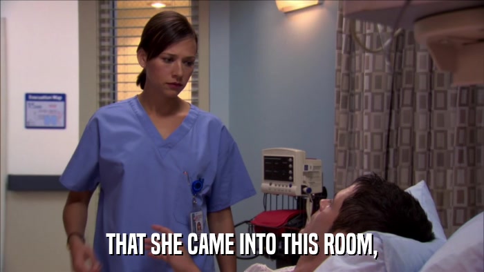 THAT SHE CAME INTO THIS ROOM,  