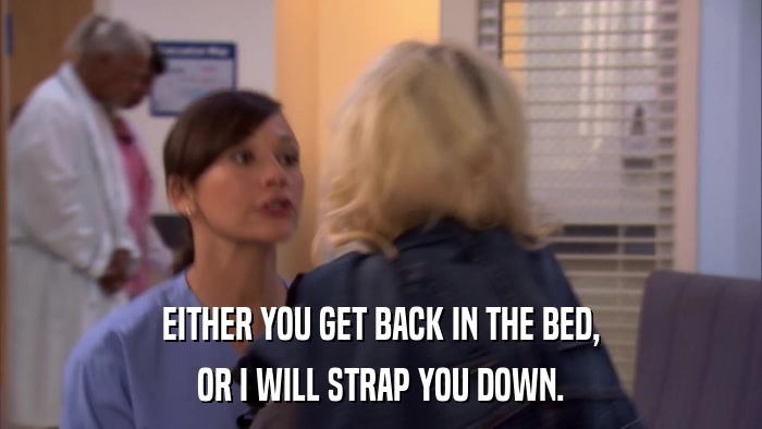 EITHER YOU GET BACK IN THE BED, OR I WILL STRAP YOU DOWN. 