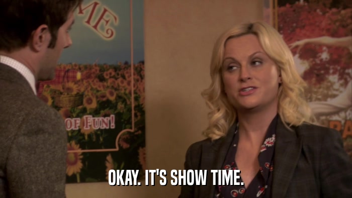OKAY. IT'S SHOW TIME.  