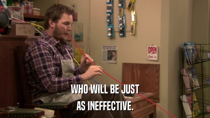 WHO WILL BE JUST AS INEFFECTIVE. 