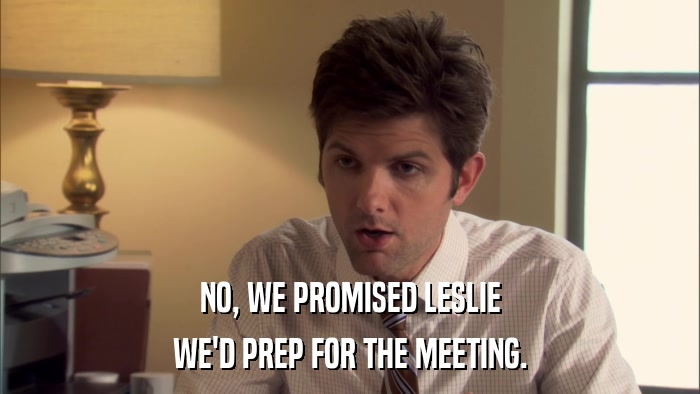 NO, WE PROMISED LESLIE WE'D PREP FOR THE MEETING. 