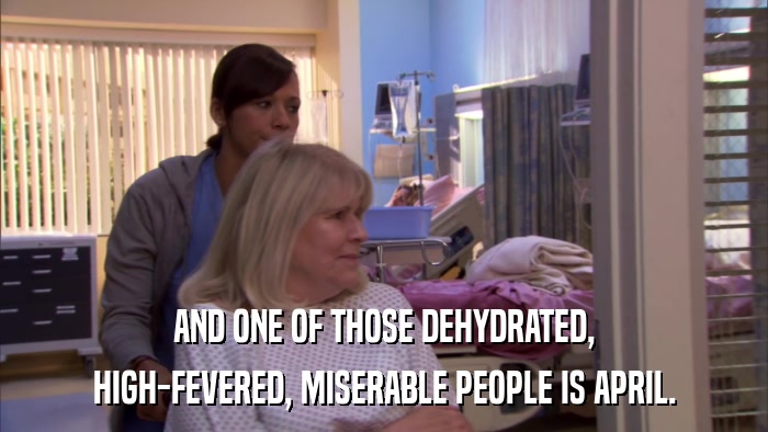 AND ONE OF THOSE DEHYDRATED, HIGH-FEVERED, MISERABLE PEOPLE IS APRIL. 