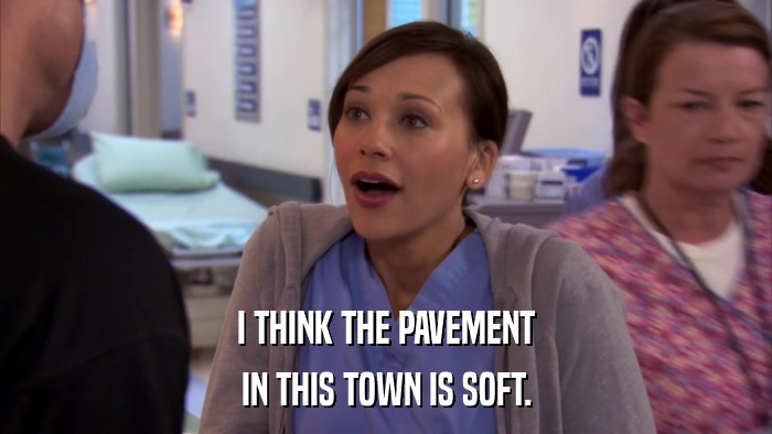I THINK THE PAVEMENT IN THIS TOWN IS SOFT. 