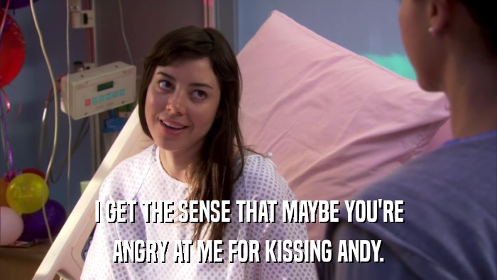 I GET THE SENSE THAT MAYBE YOU'RE ANGRY AT ME FOR KISSING ANDY. 