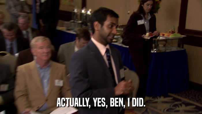 ACTUALLY, YES, BEN, I DID.  