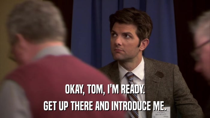 OKAY, TOM, I'M READY. GET UP THERE AND INTRODUCE ME. 